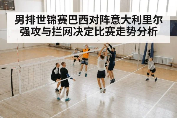 男排世锦赛巴西对阵意大利里尔强攻与拦网决定比赛走势分析