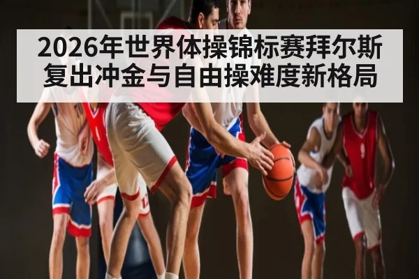 2026年世界体操锦标赛拜尔斯复出冲金与自由操难度新格局