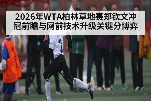2026年WTA柏林草地赛郑钦文冲冠前瞻与网前技术升级关键分博弈
