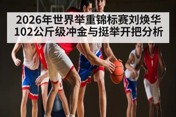2026年世界举重锦标赛刘焕华102公斤级冲金与挺举开把分析