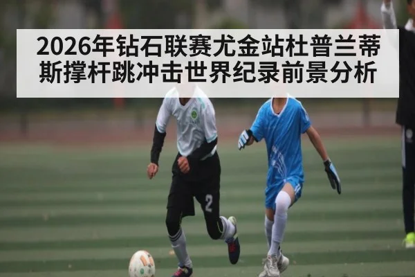 2026年钻石联赛尤金站杜普兰蒂斯撑杆跳冲击世界纪录前景分析